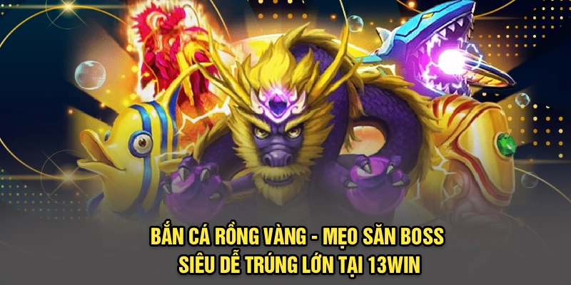 Bắn Cá Rồng Vàng - Mẹo Săn Boss Siêu Dễ Trúng Lớn Tại 13Win