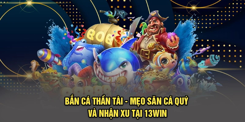 Bắn Cá Thần Tài - Mẹo Săn Cá Quý Và Nhận Xu Tại 13Win