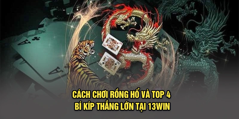 Cách Chơi Rồng Hổ Và Top 4 Bí Kíp Thắng Lớn Tại 13Win