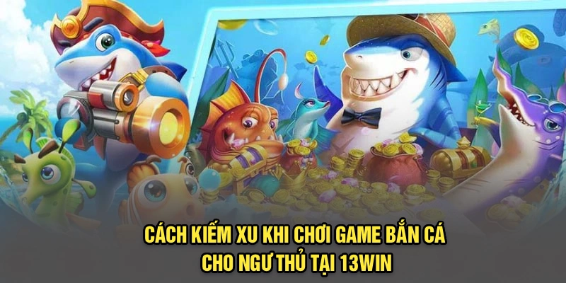 Cách Kiếm Xu Khi Chơi Game Bắn Cá Cho Ngư Thủ Tại 13Win