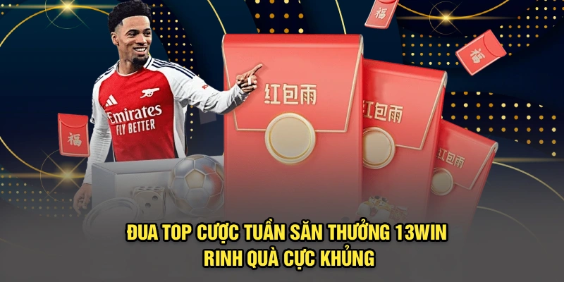Đua Top Cược Tuần Săn Thưởng 13Win Rinh Quà Cực Khủng