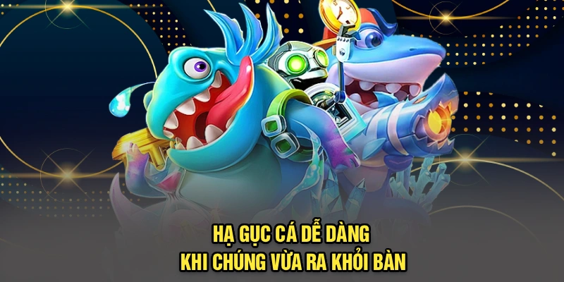 Hạ gục cá dễ dàng khi chúng vừa ra khỏi bàn