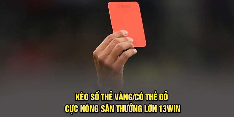 Kèo Số Thẻ Vàng/Có Thẻ Đỏ Cực Nóng Săn Thưởng Lớn 13Win