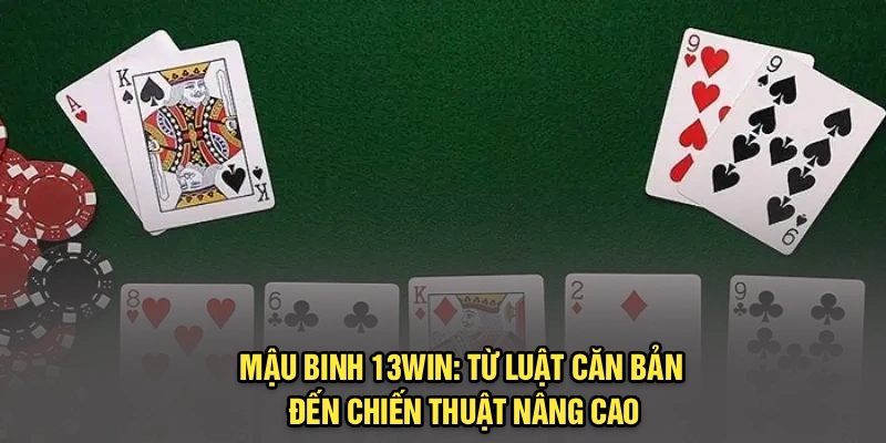 Mậu Binh 13Win: Từ Luật Căn Bản Đến Chiến Thuật Nâng Cao