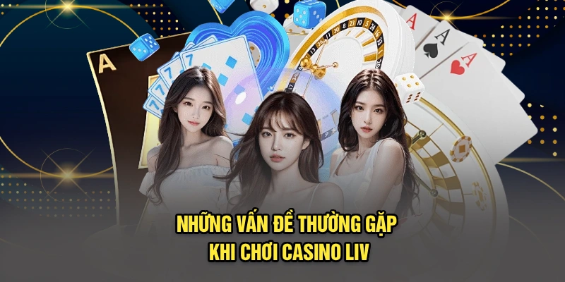 Những vấn đề thường gặp khi chơi casino Liv