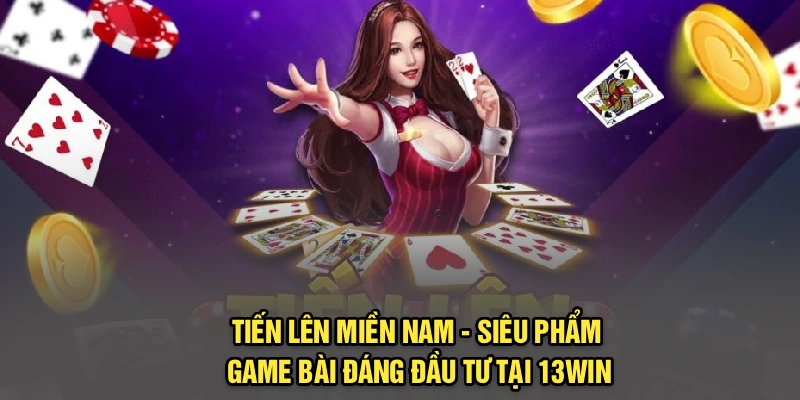 Tiến Lên Miền Nam - Siêu Phẩm Game Bài Đáng Đầu Tư Tại 13Win