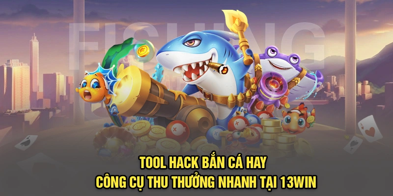 Tool Hack Bắn Cá Hay - Công Cụ Thu Thưởng Nhanh Tại 13Win