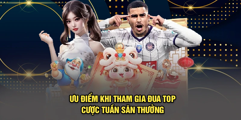 Ưu điểm khi tham gia đua top cược tuần săn thưởng